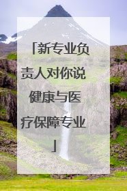 新专业负责人对你说 健康与医疗保障专业