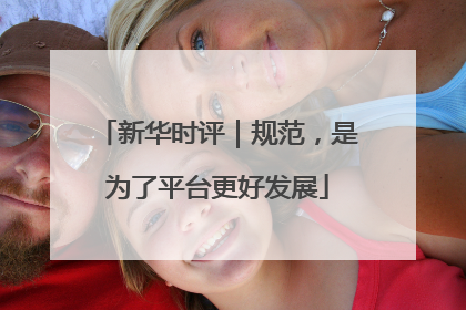 新华时评｜规范，是为了平台更好发展