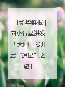 新华鲜报｜向小行星进发！天问二号开启“追星”之旅