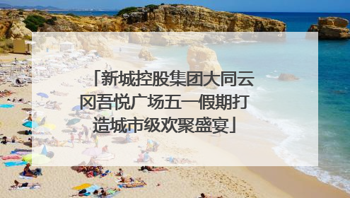 新城控股集团大同云冈吾悦广场五一假期打造城市级欢聚盛宴