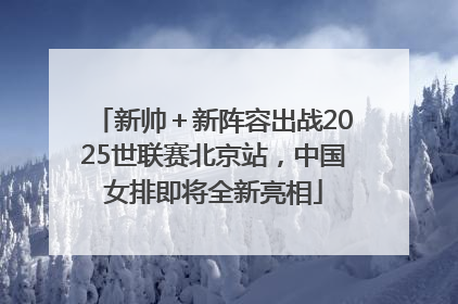 新帅＋新阵容出战2025世联赛北京站，中国女排即将全新亮相