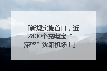 新规实施首日，近2800个充电宝“滞留”沈阳机场！