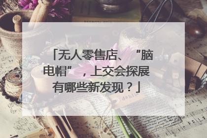 无人零售店、“脑电帽”，上交会探展有哪些新发现？