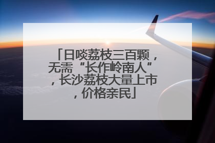 日啖荔枝三百颗，无需“长作岭南人”，长沙荔枝大量上市，价格亲民