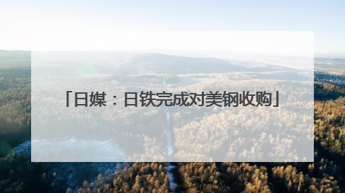 日媒：日铁完成对美钢收购