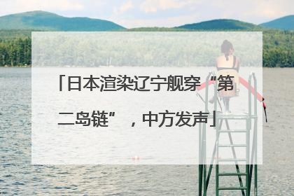 日本渲染辽宁舰穿“第二岛链”，中方发声