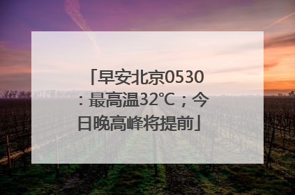 早安北京0530：最高温32℃；今日晚高峰将提前
