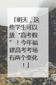 明天，这些学生可以放“高考假”！今年福建高考考场有两个变化！