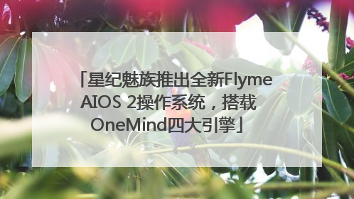星纪魅族推出全新Flyme AIOS 2操作系统，搭载OneMind四大引擎