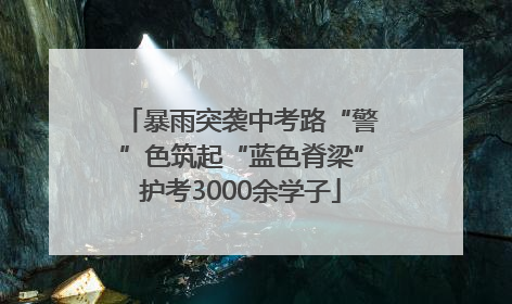 暴雨突袭中考路“警”色筑起“蓝色脊梁”护考3000余学子