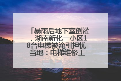 暴雨后地下室倒灌，湖南新化一小区18台电梯被淹引担忧 当地：电梯维修工作正逐步实施