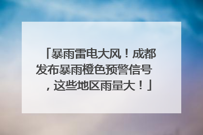 暴雨雷电大风！成都发布暴雨橙色预警信号，这些地区雨量大！