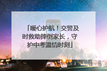 暖心护航！交警及时救助摔倒家长，守护中考温情时刻