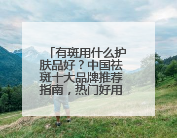 有斑用什么护肤品好？中国祛斑十大品牌推荐指南，热门好用全在这