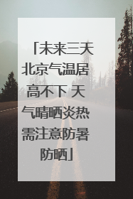 未来三天北京气温居高不下 天气晴晒炎热需注意防暑防晒