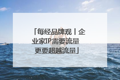 每经品牌观丨企业家IP需要流量 更要超越流量