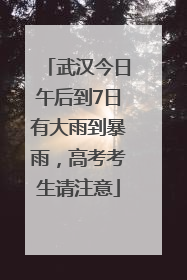 武汉今日午后到7日有大雨到暴雨，高考考生请注意