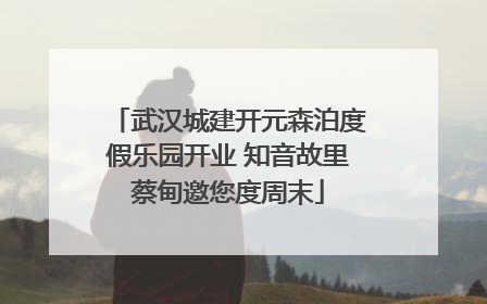 武汉城建开元森泊度假乐园开业 知音故里蔡甸邀您度周末
