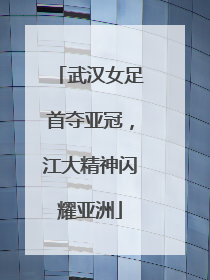 武汉女足首夺亚冠，江大精神闪耀亚洲