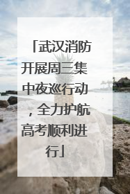 武汉消防开展周三集中夜巡行动，全力护航高考顺利进行