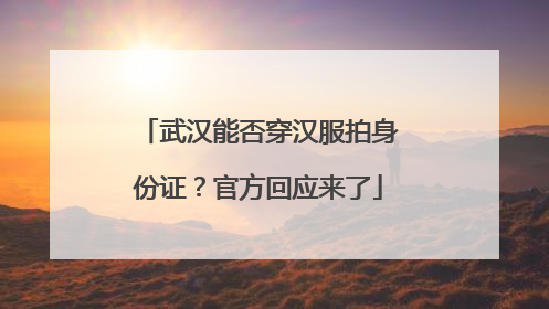 武汉能否穿汉服拍身份证？官方回应来了