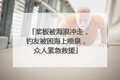 桨板被海浪冲走，钓友被困海上喷泉，众人紧急救援