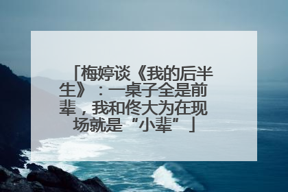 梅婷谈《我的后半生》：一桌子全是前辈，我和佟大为在现场就是“小辈”