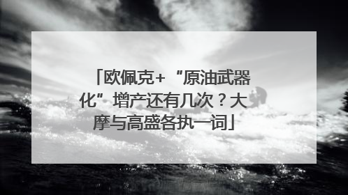 欧佩克+“原油武器化”增产还有几次？大摩与高盛各执一词