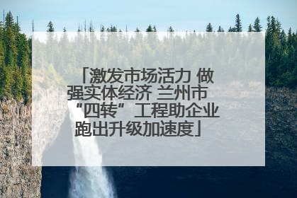 激发市场活力 做强实体经济 兰州市“四转”工程助企业跑出升级加速度