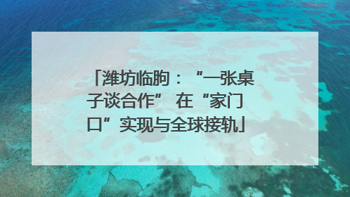 潍坊临朐：“一张桌子谈合作” 在“家门口”实现与全球接轨
