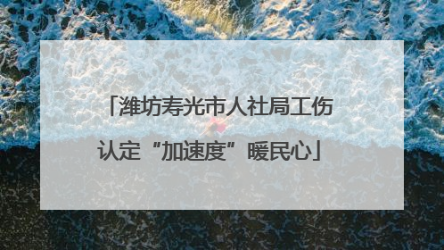 潍坊寿光市人社局工伤认定“加速度”暖民心