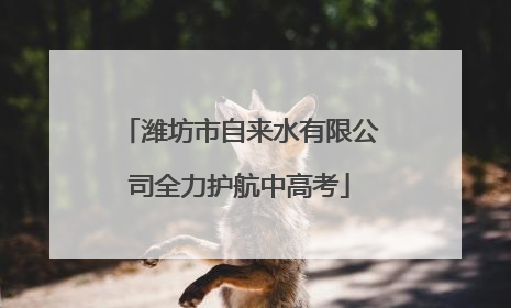 潍坊市自来水有限公司全力护航中高考