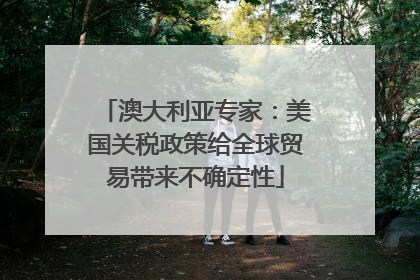 澳大利亚专家：美国关税政策给全球贸易带来不确定性