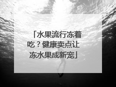 水果流行冻着吃？健康卖点让冻水果成新宠