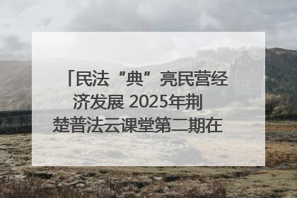 民法“典”亮民营经济发展 2025年荆楚普法云课堂第二期在武汉客厅开讲