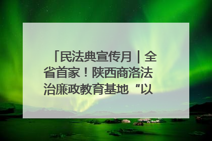 民法典宣传月｜全省首家！陕西商洛法治廉政教育基地“以案说纪”润人心