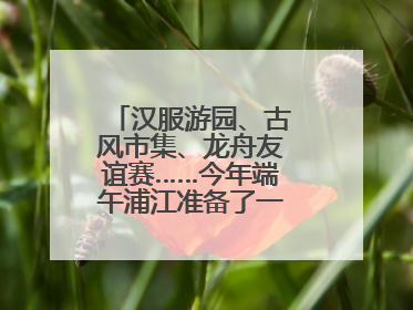 汉服游园、古风市集、龙舟友谊赛……今年端午浦江准备了一大波古风活动，亮点抢先知→