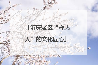 沂蒙老区“守艺人”的文化匠心