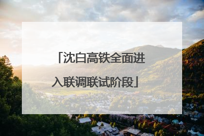 沈白高铁全面进入联调联试阶段