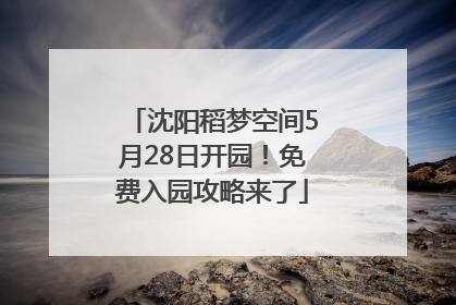 沈阳稻梦空间5月28日开园！免费入园攻略来了