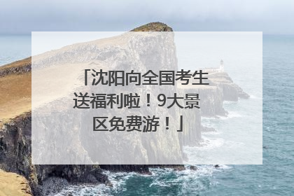 沈阳向全国考生送福利啦！9大景区免费游！