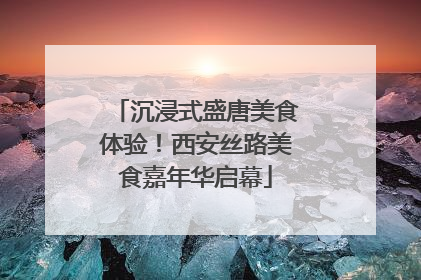 沉浸式盛唐美食体验！西安丝路美食嘉年华启幕