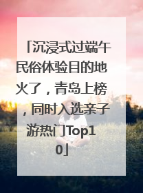 沉浸式过端午民俗体验目的地火了，青岛上榜，同时入选亲子游热门Top10