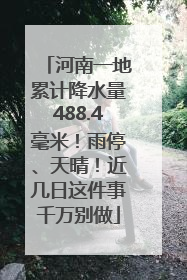 河南一地累计降水量488.4毫米！雨停、天晴！近几日这件事千万别做