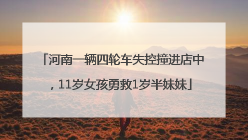 河南一辆四轮车失控撞进店中，11岁女孩勇救1岁半妹妹
