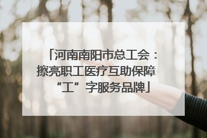 河南南阳市总工会：擦亮职工医疗互助保障“工”字服务品牌