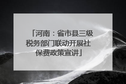 河南：省市县三级税务部门联动开展社保费政策宣讲