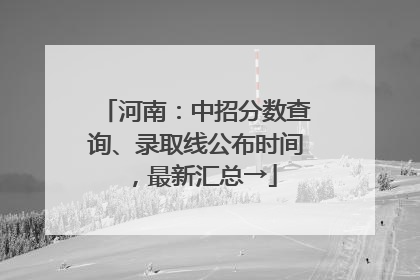 河南：中招分数查询、录取线公布时间，最新汇总→