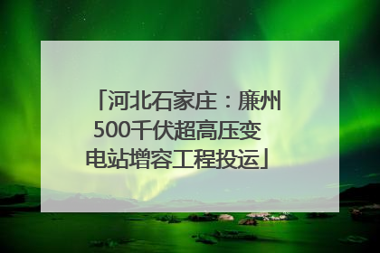 河北石家庄：廉州500千伏超高压变电站增容工程投运