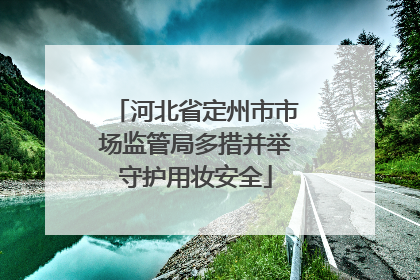 河北省定州市市场监管局多措并举守护用妆安全